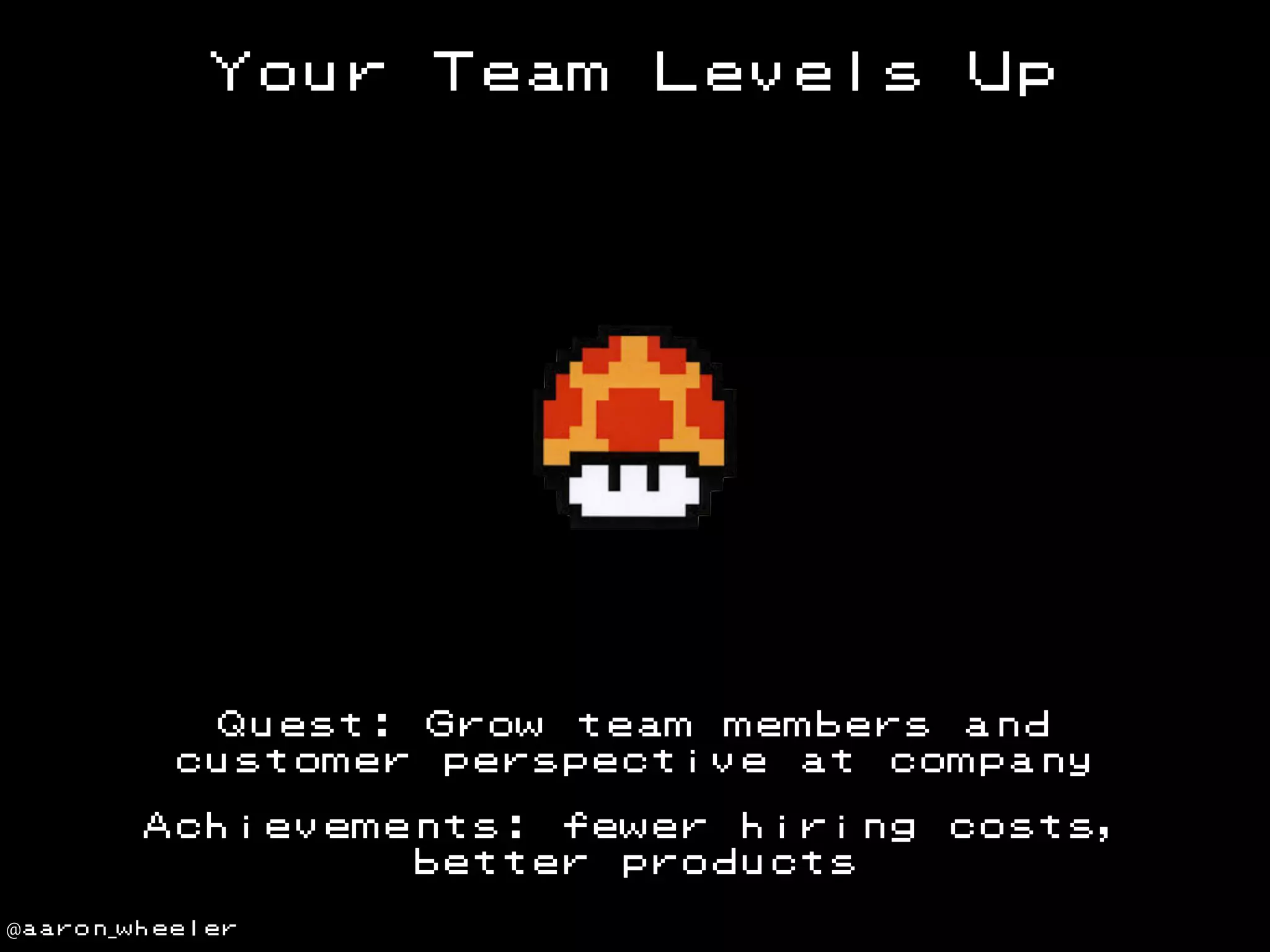 Your

Team

Levels

Up

Quest: Grow team members and
customer perspective at company
Achievements: fewer hiring
better products
@aaron_wheeler

costs,

 