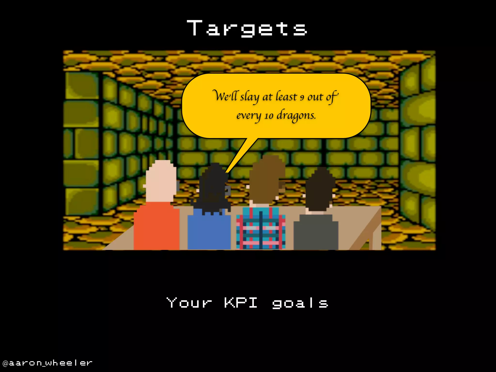 Targets

We’ll slay at least 9 out of
every 10 dragons.

Your

@aaron_wheeler

KPI

goals

 