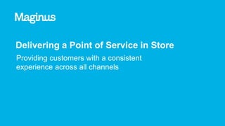 Delivering a Point of Service in Store
Providing customers with a consistent
experience across all channels
 
