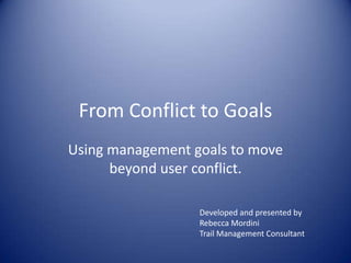 From Conflict to Goals Using management goals to move beyond user conflict. Developed and presented by  Rebecca Mordini Trail Management Consultant 