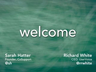 welcome
Sarah Hatter
Founder, CoSupport
@sh
Richard White
CEO, UserVoice
@rrwhite
 