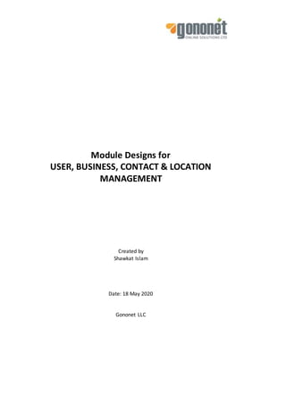 Module Designs for
USER, BUSINESS, CONTACT & LOCATION
MANAGEMENT
Created by
Shawkat Islam
Date: 18 May 2020
Gononet LLC
 