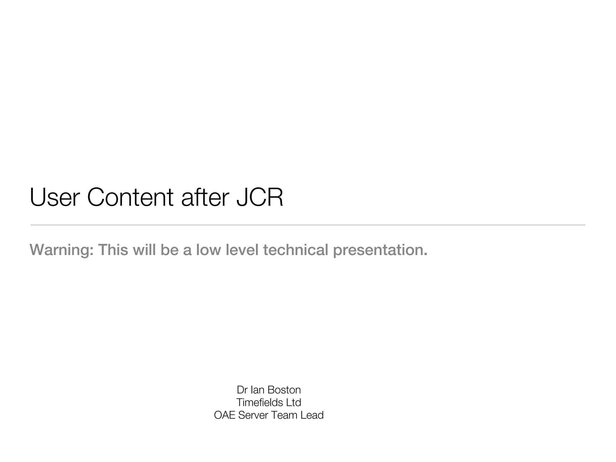 User Content after JCR
Warning: This will be a low level technical presentation.




                              Dr Ian Boston
                             Timefields Ltd
                          OAE Server Team Lead
 