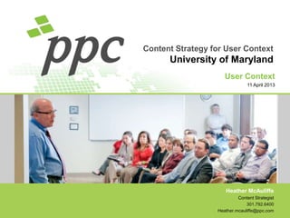 Content Strategy for User Context

University of Maryland
User Context
11 April 2013

Heather McAuliffe
Content Strategist
301.792.6400
Heather.mcauliffe@ppc.com

 