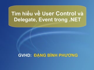 Tìm hiểu v ề  Us er Control  và Delegate, Event trong .NET ĐẶNG BÌNH PHƯƠNG GVHD: 