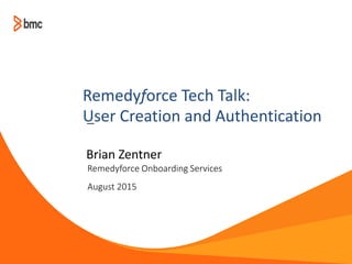 —
Remedyforce Onboarding Services
August 2015
Brian Zentner
Remedyforce Tech Talk:
User Creation and Authentication
 