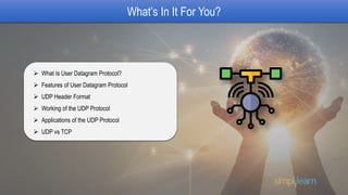 What’s In It For You?
 What Is User Datagram Protocol?
 Features of User Datagram Protocol
 UDP Header Format
 Working of the UDP Protocol
 Applications of the UDP Protocol
 UDP vs TCP
 