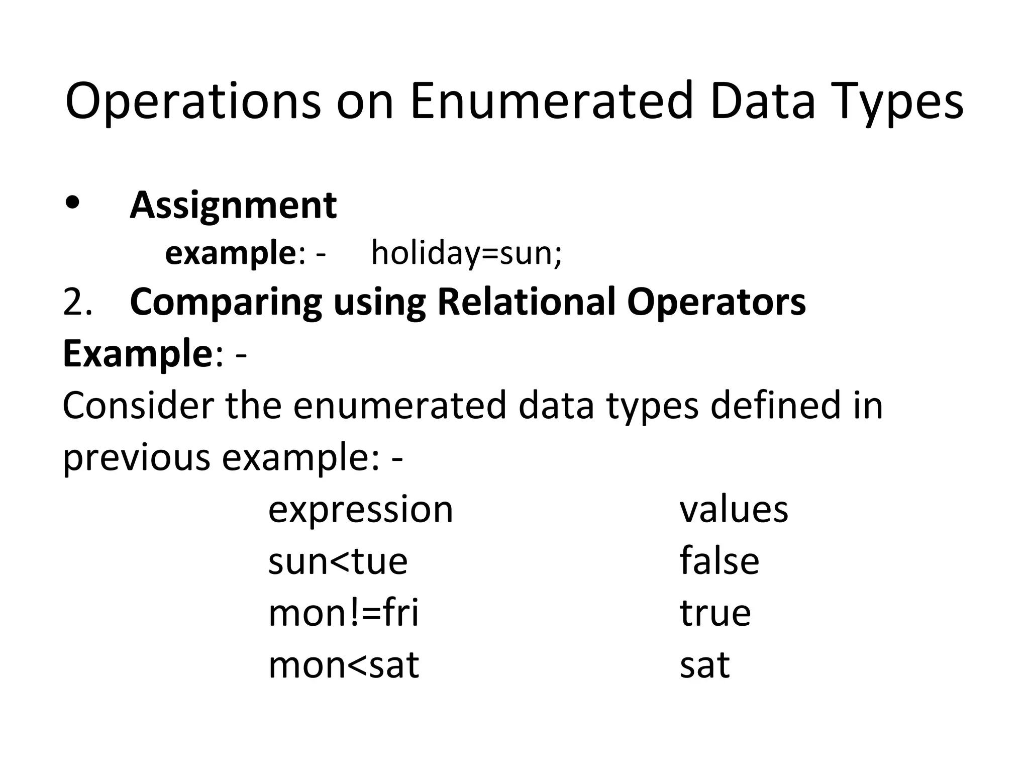 Operations on Enumerated Data Types Assignment example : -  holiday=sun; Comparing using Relational Operators Example : - Consider the enumerated data types defined in  previous example: - expression values sun<tue false mon!=fri true mon<sat sat 