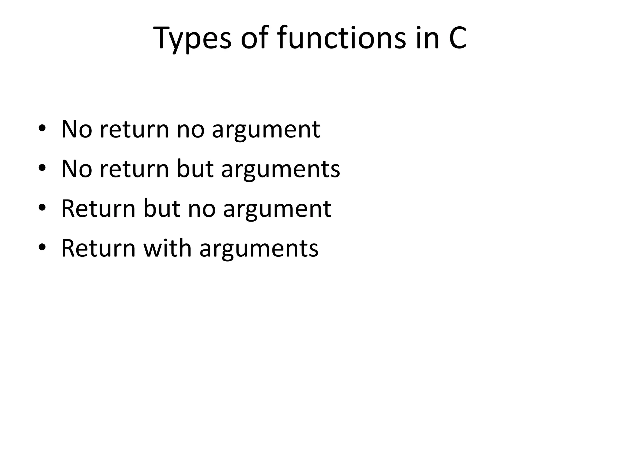 Types of functions in C
• No return no argument
• No return but arguments
• Return but no argument
• Return with arguments
 