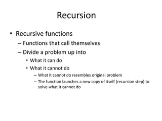 Recursion
• Recursive functions
– Functions that call themselves
– Divide a problem up into
• What it can do
• What it cannot do
– What it cannot do resembles original problem
– The function launches a new copy of itself (recursion step) to
solve what it cannot do
 