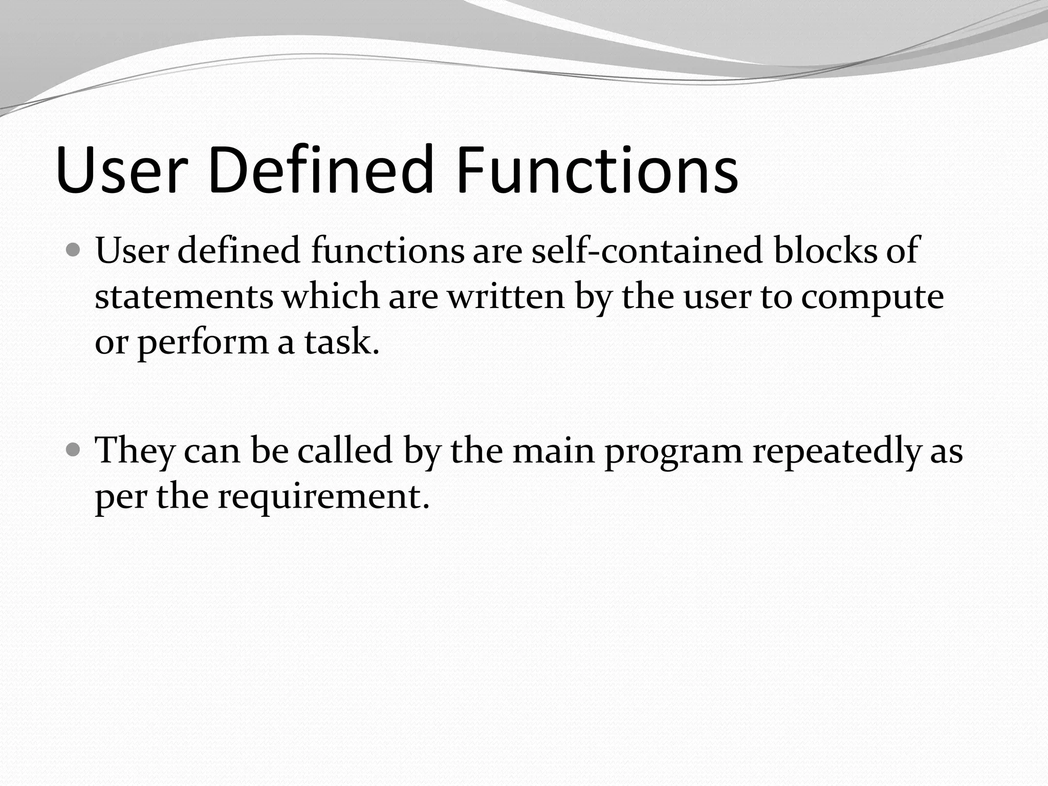 User Defined Functions
 User defined functions are self-contained blocks of

statements which are written by the user to compute
or perform a task.
 They can be called by the main program repeatedly as

per the requirement.

 