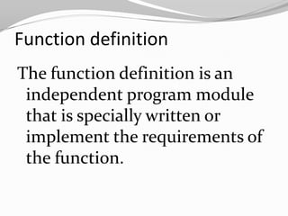 Function definition
The function definition is an
independent program module
that is specially written or
implement the requirements of
the function.

 
