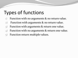 Types of functions
1) Function with no arguments & no return value.

Function with arguments & no return value.
3) Function with arguments & return one value.
4) Function with no arguments & return one value.
5) Function return multiple values.
2)

 