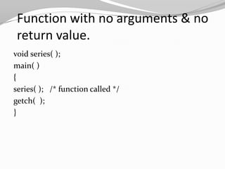 Function with no arguments & no
return value.
void series( );
main( )
{
series( ); /* function called */
getch( );
}

 