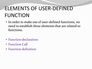 ELEMENTS OF USER-DEFINED
FUNCTION
 In order to make use of user-defined functions, we

need to establish three elements that are related to
functions.
 Function declaration
 Function Call
 Function definition

 