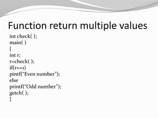 Function return multiple values
int check( );
main( )
{
int r;
r=check( );
if(r==1)
pintf(“Even number”);
else
printf(“Odd number”);
getch( );
}

 