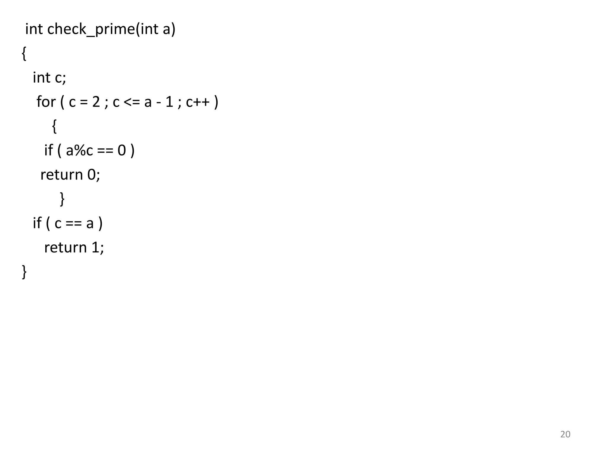 int check_prime(int a)
{
int c;
for ( c = 2 ; c <= a - 1 ; c++ )
{
if ( a%c == 0 )
return 0;
}
if ( c == a )
return 1;
}
20
 