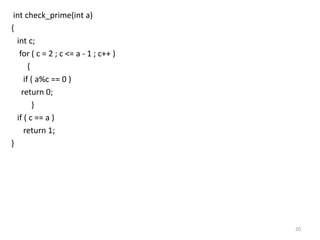 int check_prime(int a)
{
int c;
for ( c = 2 ; c <= a - 1 ; c++ )
{
if ( a%c == 0 )
return 0;
}
if ( c == a )
return 1;
}
20
 