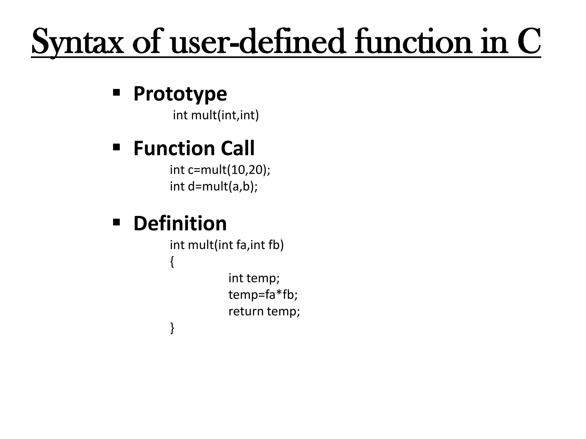 Syntax of user-defined function in C
 Prototype
int mult(int,int)
 Function Call
int c=mult(10,20);
int d=mult(a,b);
 Definition
int mult(int fa,int fb)
{
int temp;
temp=fa*fb;
return temp;
}
 