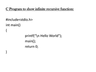 C Program to show infinite recursive function:
#include<stdio.h>
int main()
{
printf(“n Hello World”);
main();
return 0;
}
 