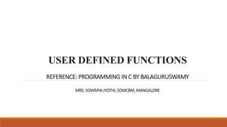 USER DEFINED FUNCTIONS
REFERENCE: PROGRAMMING IN C BY BALAGURUSWAMY
MRS. SOWMYAJYOTHI, SDMCBM,MANGALORE
 