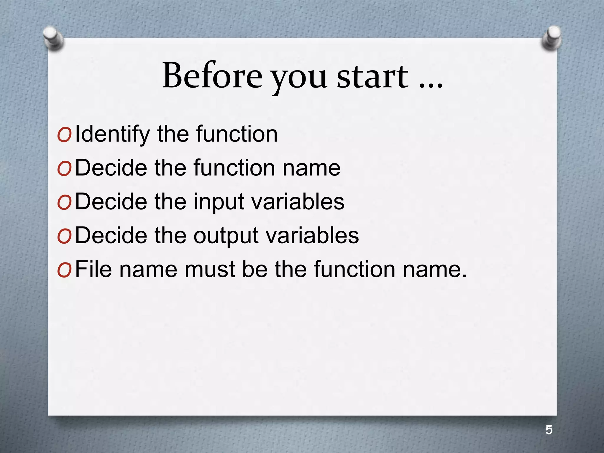 Before you start …
OIdentify the function
ODecide the function name
ODecide the input variables
ODecide the output variables
OFile name must be the function name.
5
 