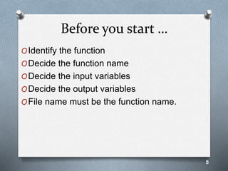 Before you start …
OIdentify the function
ODecide the function name
ODecide the input variables
ODecide the output variables
OFile name must be the function name.
5
 