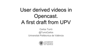 User derived videos in
Opencast.
A first draft from UPV
Carlos Turró
@TurroCarlos
Universitat Politècnica de València
 