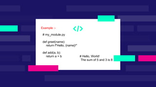 # my_module.py
def greet(name):
return f"Hello, {name}!"
def add(a, b):
return a + b # Hello, World!
The sum of 5 and 3 is 8
Example :-
 
