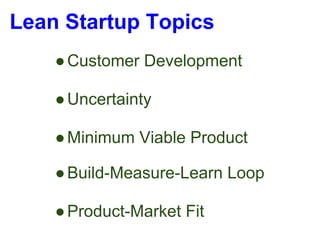 Lean Startup Topics
    ● Customer Development

    ● Uncertainty

    ● Minimum Viable Product

    ● Build-Measure-Learn Loop

    ● Product-Market Fit
 