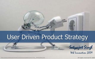 User Driven Product Strategy
                                                                              Satyajeet Singh
                                                                              Web Innovation 2009
http://www.indiastudychannel.com/pictures/gallery/sonu777p__Self%20help.JPG         All rights reserved © 2009
 