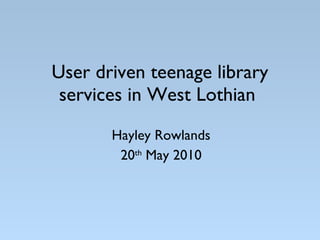 User driven teenage library services in West Lothian   Hayley Rowlands 20 th  May 2010 