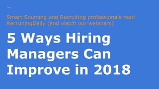 Smart Sourcing and Recruiting professionals read
RecruitingDaily (and watch our webinars)
5 Ways Hiring
Managers Can
Improve in 2018
 