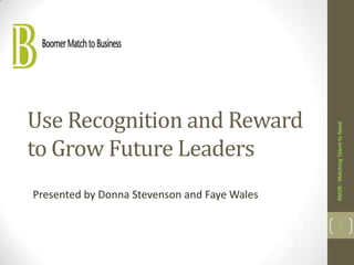 Use Recognition and Reward




                                              BM2B - Matching Talent to Need
to Grow Future Leaders
Presented by Donna Stevenson and Faye Wales

                                                     1
 