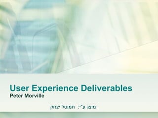 User Experience Deliverables Peter Morville חמוטל יצחק מוצג ע &quot; י :  