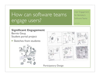 User Engagement
How can software teams                           for Berkeley’s

engage users?
                                                 Software Teams

                                                 April 6, 2010




Signiﬁcant Engagement
Bernie Geuy,
Student portal project
 Sketches from students




                          Participatory Design
 