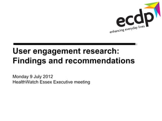 User engagement research:
Findings and recommendations
Monday 9 July 2012
HealthWatch Essex Executive meeting
 