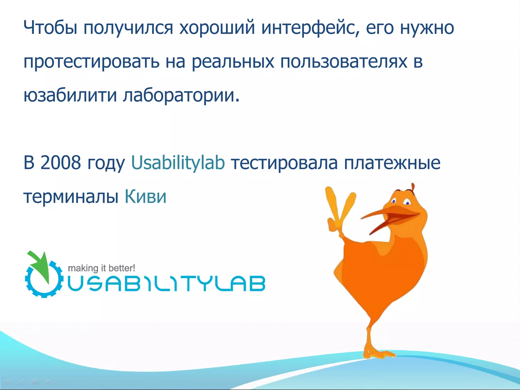 Чтобы получился хороший интерфейс, его нужно
протестировать на реальных пользователях в
юзабилити лаборатории.


В 2008 году Usabilitylab тестировала платежные
терминалы Киви
 