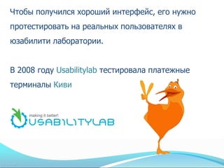 Чтобы получился хороший интерфейс, его нужно
протестировать на реальных пользователях в
юзабилити лаборатории.


В 2008 году Usabilitylab тестировала платежные
терминалы Киви
 