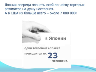 Япония впереди планеты всей по числу торговых
автоматов на душу населения.
А в США их больше всего – около 7 000 000!
 