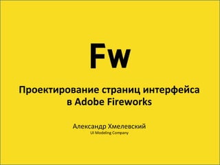 Проектирование страниц интерфейса в  Adobe Fireworks Александр Хмелевский UI Modeling Company 