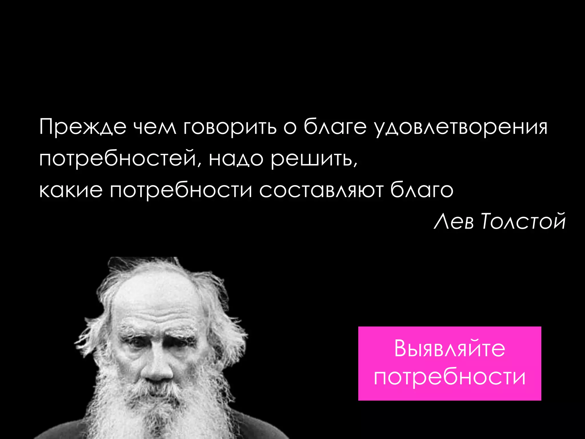 Прежде чем говорить о благе удовлетворения
потребностей, надо решить,
какие потребности составляют благо
                                 Лев Толстой




                            Выявляйте
                           потребности
 