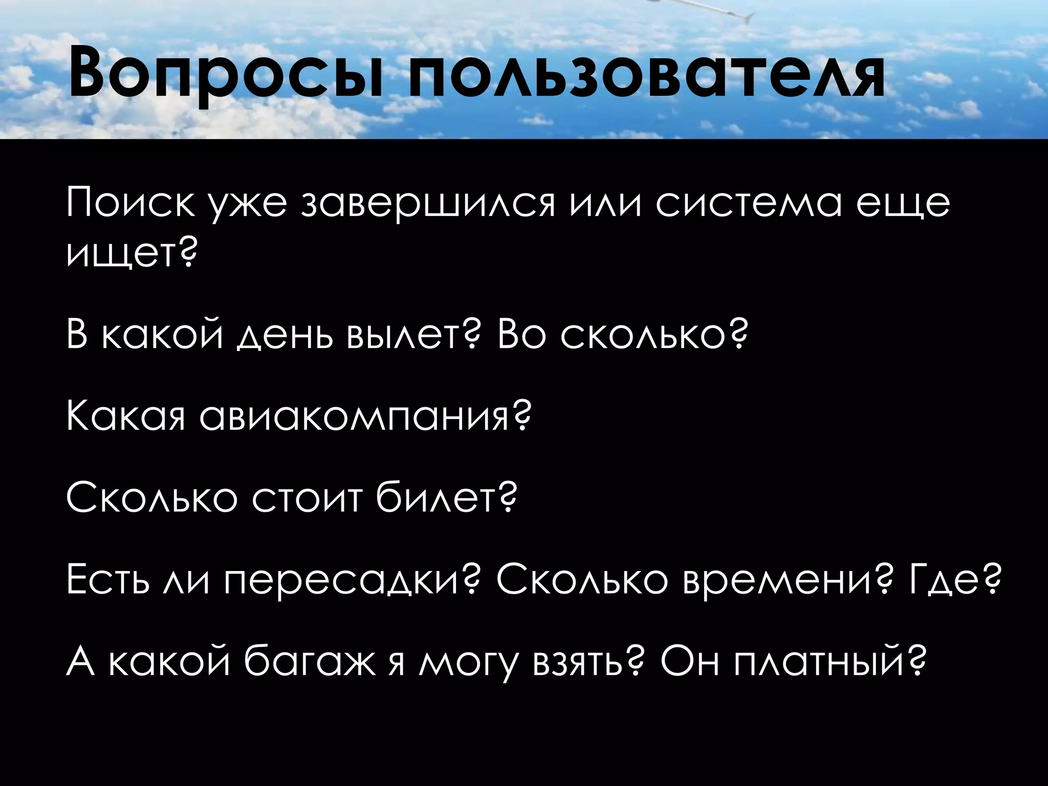 Вопросы пользователя
Поиск уже завершился или система еще
ищет?
В какой день вылет? Во сколько?
Какая авиакомпания?
Сколько стоит билет?
Есть ли пересадки? Сколько времени? Где?
А какой багаж я могу взять? Он платный?
 