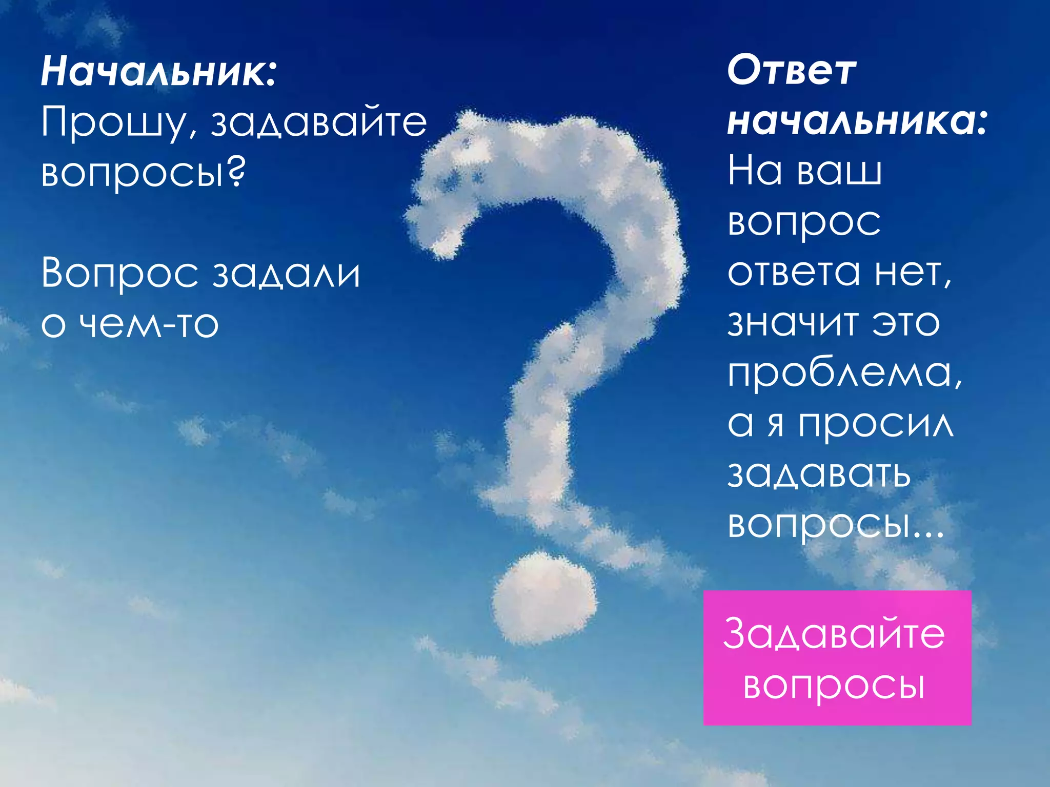 Начальник:         Ответ
Прошу, задавайте   начальника:
вопросы?           На ваш
                   вопрос
Вопрос задали      ответа нет,
о чем-то           значит это
                   проблема,
                   а я просил
                   задавать
                   вопросы...

                   Задавайте
                    вопросы
 