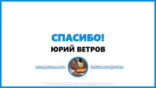 СПАСИБО! 
ЮРИЙ ВЕТРОВ 
Burger photos: Fat & Furious Burger, Recipe Tin Eats, Inspiration Kitchen, Baker by Nature, Lady & Pups, Half-baked Harvest, Bev Cooks 
www.jvetrau.com 
twitter.com/jvetrau  