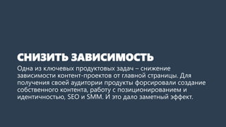 СНИЗИТЬЗАВИСИМОСТЬ 
Одна из ключевых продуктовых задач –снижение зависимости контент-проектов от главной страницы. Для получения своей аудитории продукты форсировали создание собственного контента, работу с позиционированием и идентичностью, SEO и SMM. И это дало заметный эффект.  