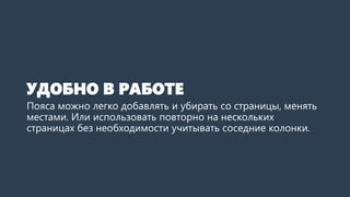 УДОБНО В РАБОТЕ 
Пояса можно легко добавлять и убирать со страницы, менять местами. Или использовать повторно на нескольких страницах, без необходимости учитывать соседние колонки.  