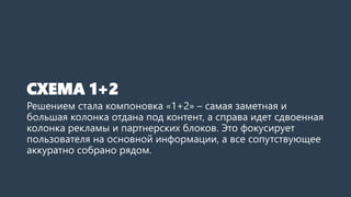 СХЕМА 1+2 
Решением стала компоновка «1+2» –самая заметная и большая часть отдана под контент, а справа идет сдвоенная колонка рекламы и партнерских блоков. Это фокусирует пользователя на основной информации, а все сопутствующее аккуратно собрано рядом.  