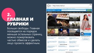 2. ГЛАВНАЯ И РУБРИКИ 
Больше свободы. Главная посещается на порядок меньше остальных страниц, можно пожертвовать частью обвесов и сделать лицо проекта эффектным. 
http://news.mail.ru/  
