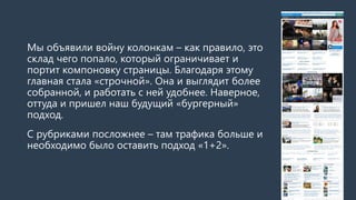 Мы объявили войну колонкам –как правило, это склад чего попало, который ограничивает и портит компоновку страницы. 
Благодаря этому главная стала «строчной». Она и выглядит более собранной, и работать с ней удобнее. Наверное, оттуда и пришел наш будущий «бургерный» подход. 
С рубриками посложнее –там трафика больше и необходимо было оставить подход «1+2».  